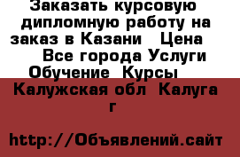 Заказать курсовую, дипломную работу на заказ в Казани › Цена ­ 500 - Все города Услуги » Обучение. Курсы   . Калужская обл.,Калуга г.